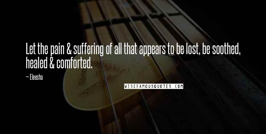 Eleesha Quotes: Let the pain & suffering of all that appears to be lost, be soothed, healed & comforted.