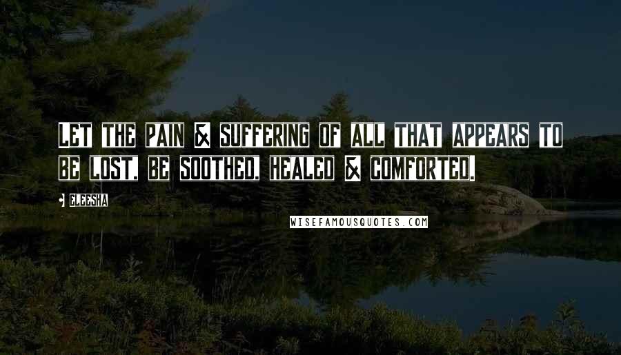 Eleesha Quotes: Let the pain & suffering of all that appears to be lost, be soothed, healed & comforted.