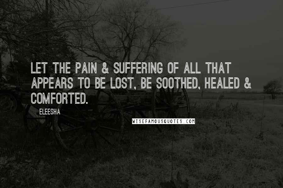 Eleesha Quotes: Let the pain & suffering of all that appears to be lost, be soothed, healed & comforted.