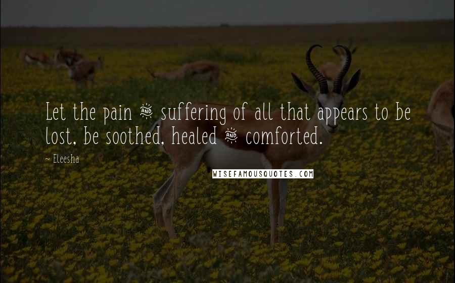 Eleesha Quotes: Let the pain & suffering of all that appears to be lost, be soothed, healed & comforted.