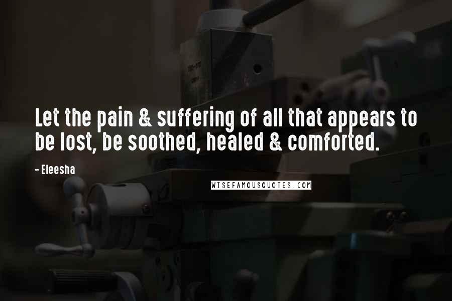 Eleesha Quotes: Let the pain & suffering of all that appears to be lost, be soothed, healed & comforted.