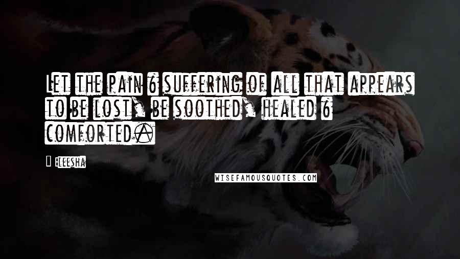 Eleesha Quotes: Let the pain & suffering of all that appears to be lost, be soothed, healed & comforted.