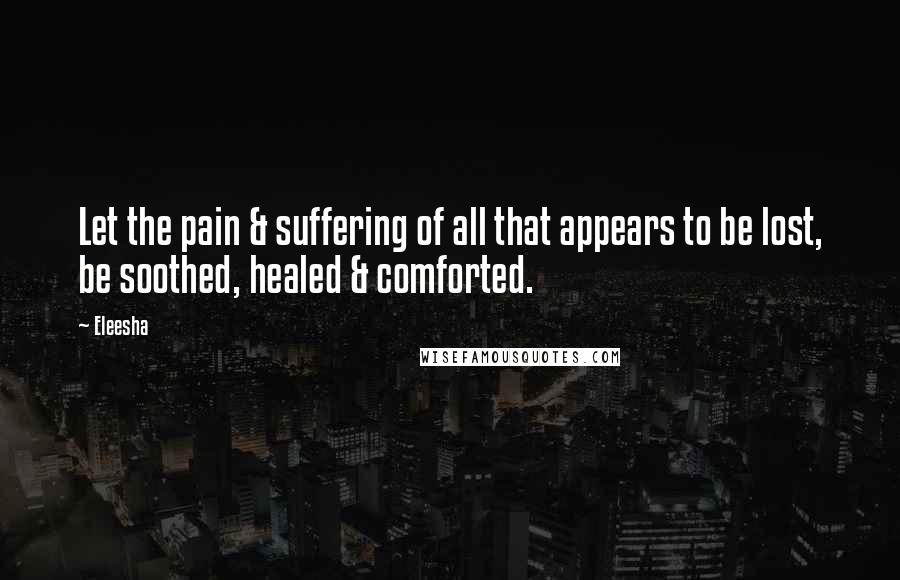 Eleesha Quotes: Let the pain & suffering of all that appears to be lost, be soothed, healed & comforted.