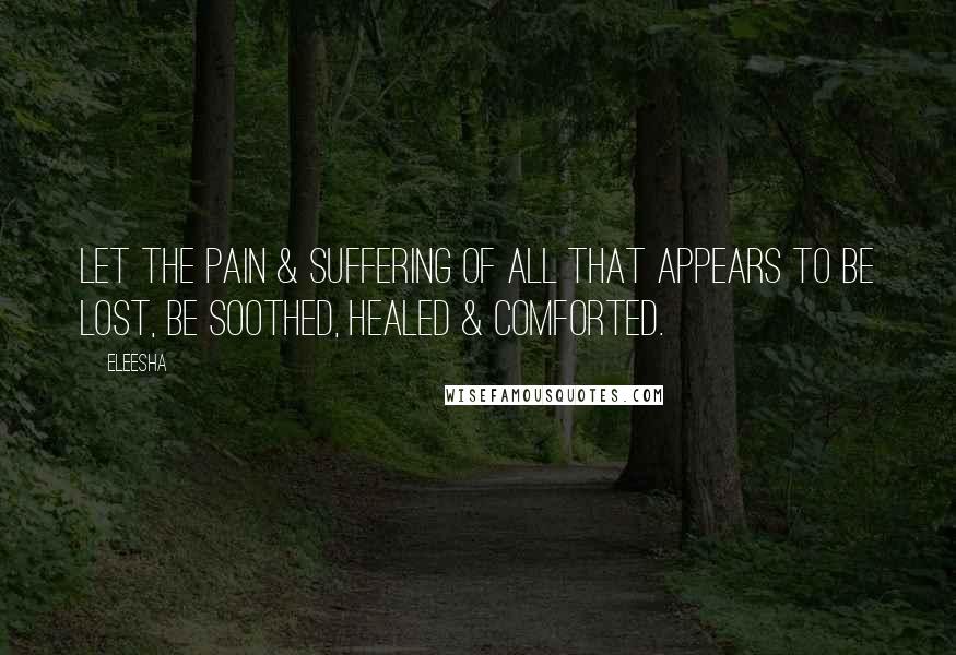 Eleesha Quotes: Let the pain & suffering of all that appears to be lost, be soothed, healed & comforted.