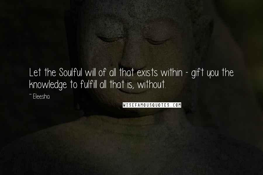 Eleesha Quotes: Let the Soulful will of all that exists within - gift you the knowledge to fulfill all that is, without.