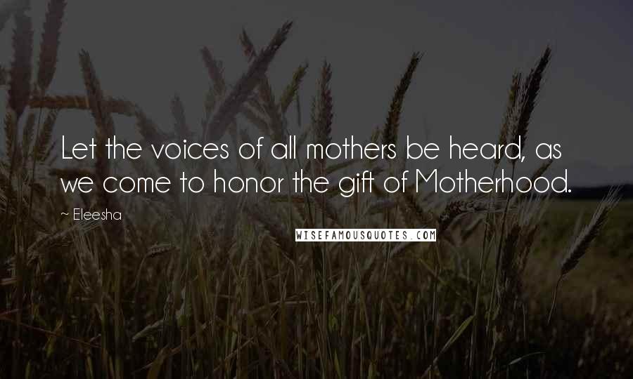 Eleesha Quotes: Let the voices of all mothers be heard, as we come to honor the gift of Motherhood.
