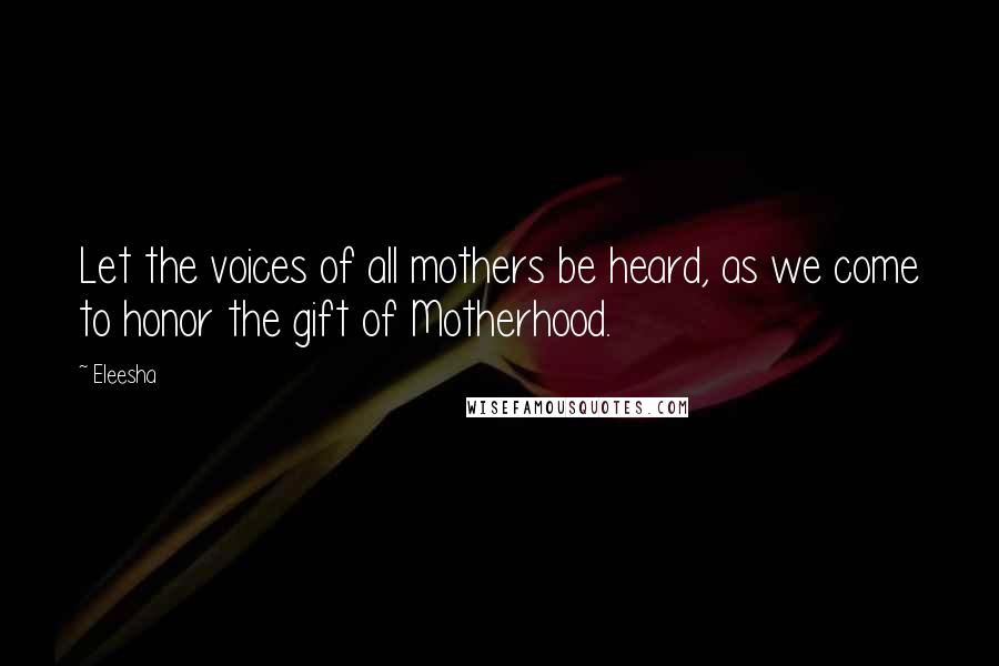 Eleesha Quotes: Let the voices of all mothers be heard, as we come to honor the gift of Motherhood.