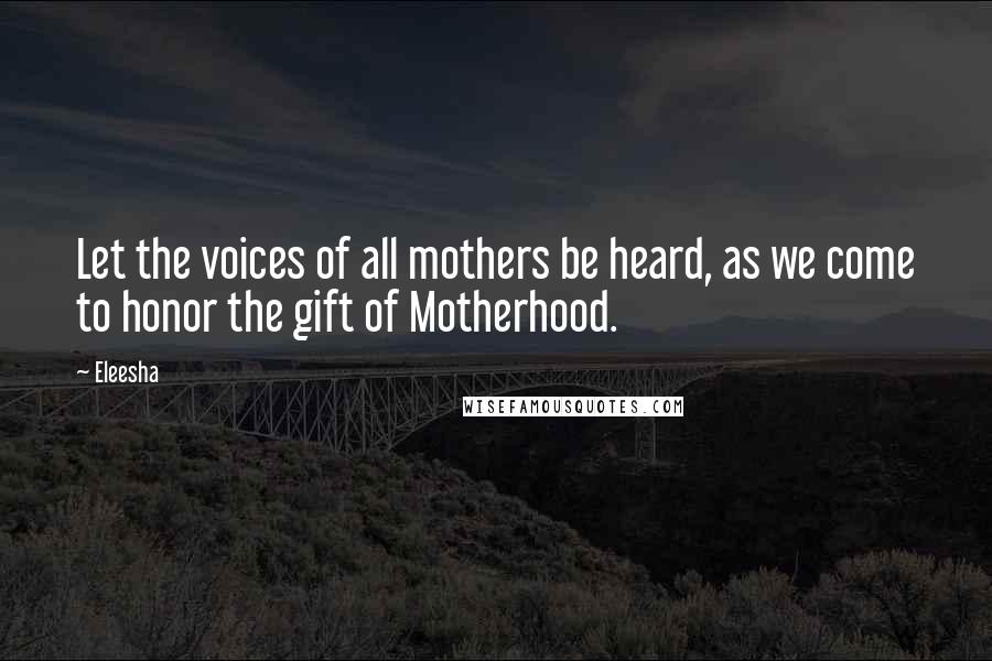 Eleesha Quotes: Let the voices of all mothers be heard, as we come to honor the gift of Motherhood.