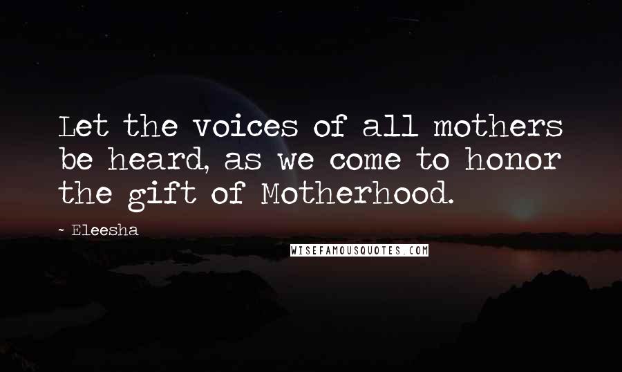 Eleesha Quotes: Let the voices of all mothers be heard, as we come to honor the gift of Motherhood.