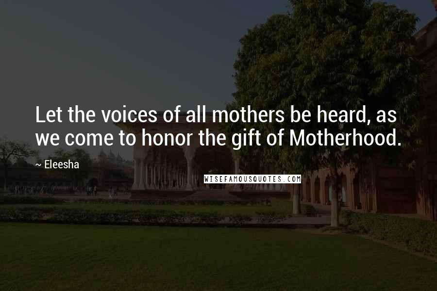 Eleesha Quotes: Let the voices of all mothers be heard, as we come to honor the gift of Motherhood.