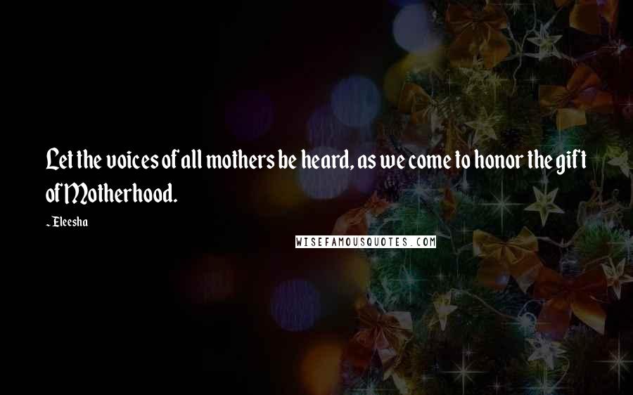Eleesha Quotes: Let the voices of all mothers be heard, as we come to honor the gift of Motherhood.