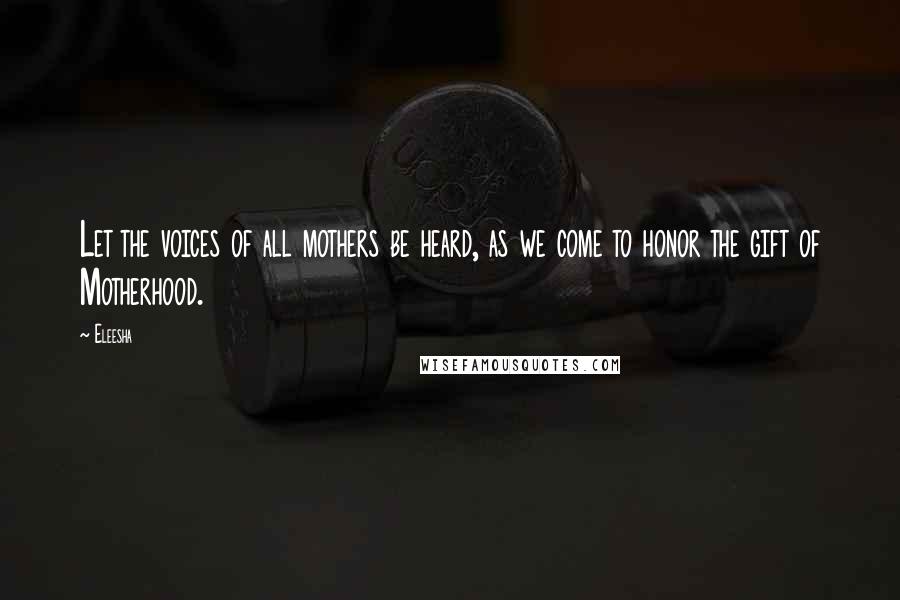 Eleesha Quotes: Let the voices of all mothers be heard, as we come to honor the gift of Motherhood.