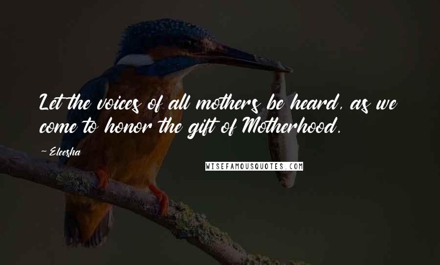 Eleesha Quotes: Let the voices of all mothers be heard, as we come to honor the gift of Motherhood.