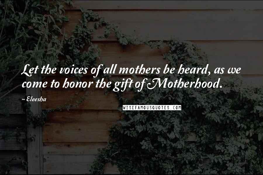 Eleesha Quotes: Let the voices of all mothers be heard, as we come to honor the gift of Motherhood.