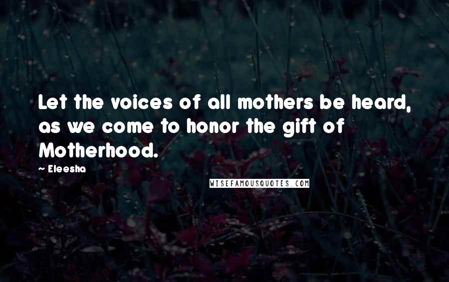 Eleesha Quotes: Let the voices of all mothers be heard, as we come to honor the gift of Motherhood.