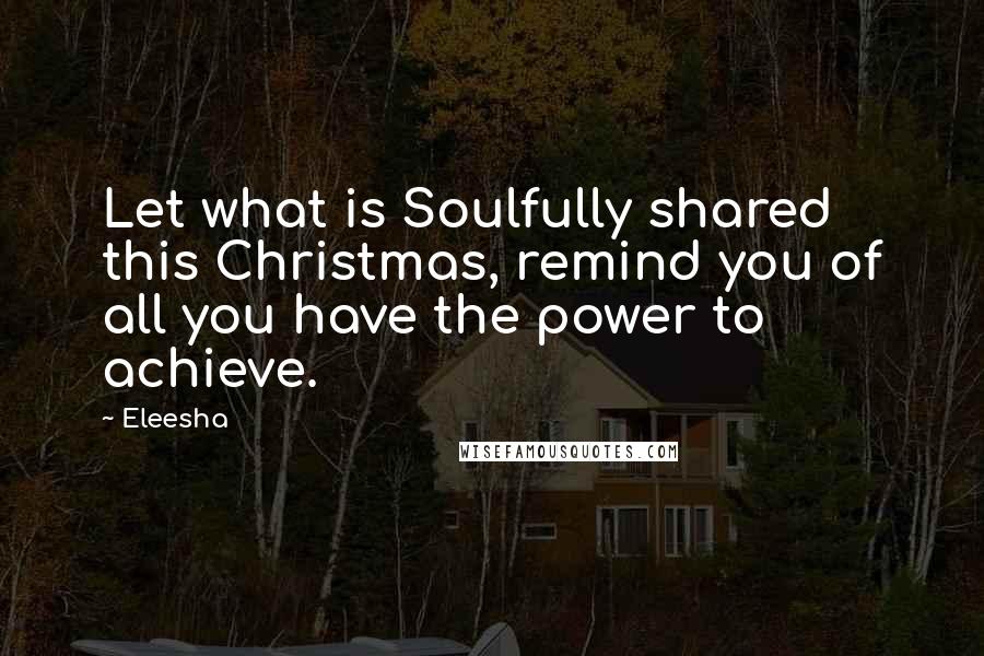 Eleesha Quotes: Let what is Soulfully shared this Christmas, remind you of all you have the power to achieve.