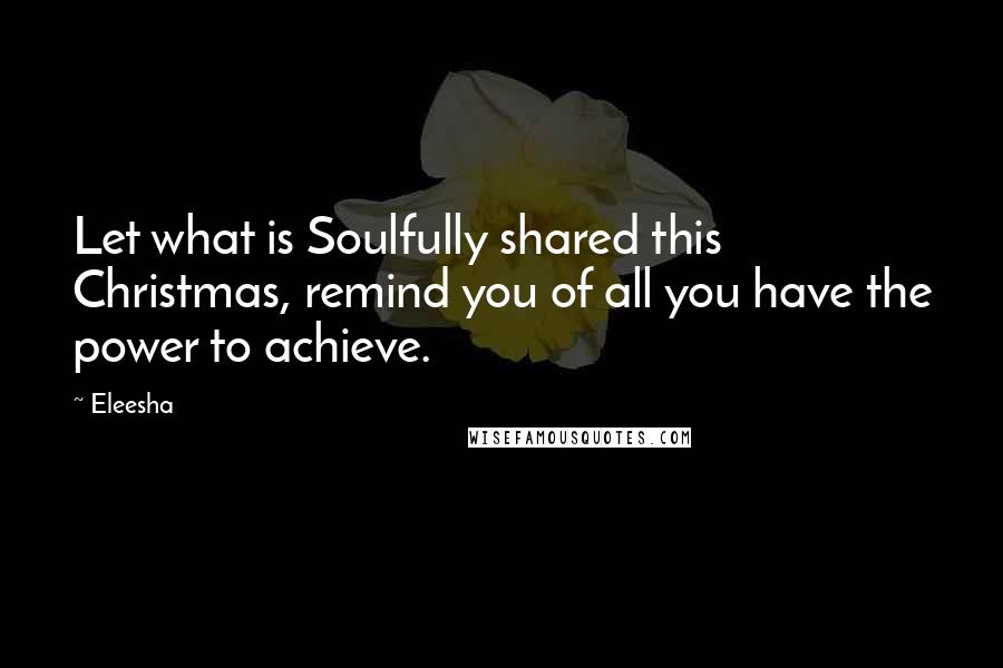 Eleesha Quotes: Let what is Soulfully shared this Christmas, remind you of all you have the power to achieve.