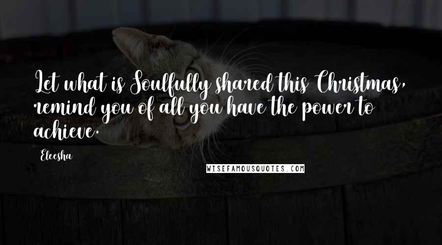 Eleesha Quotes: Let what is Soulfully shared this Christmas, remind you of all you have the power to achieve.