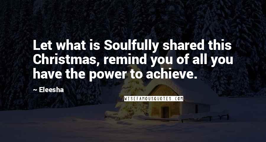 Eleesha Quotes: Let what is Soulfully shared this Christmas, remind you of all you have the power to achieve.