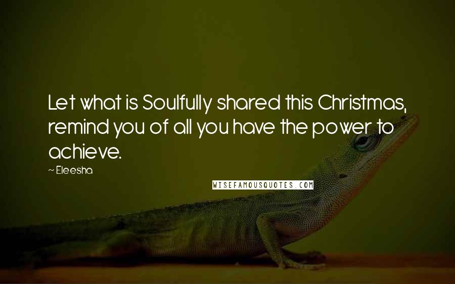 Eleesha Quotes: Let what is Soulfully shared this Christmas, remind you of all you have the power to achieve.