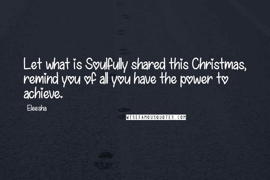 Eleesha Quotes: Let what is Soulfully shared this Christmas, remind you of all you have the power to achieve.