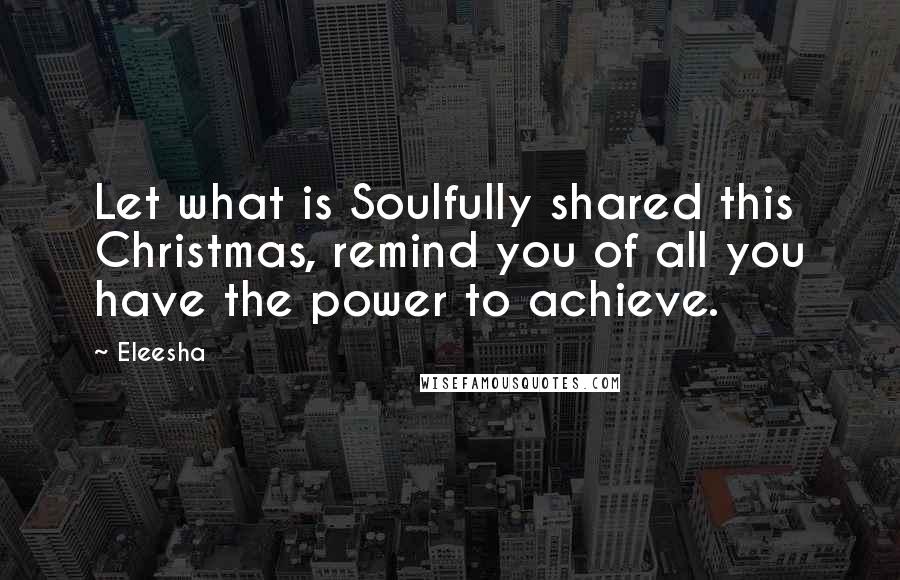 Eleesha Quotes: Let what is Soulfully shared this Christmas, remind you of all you have the power to achieve.