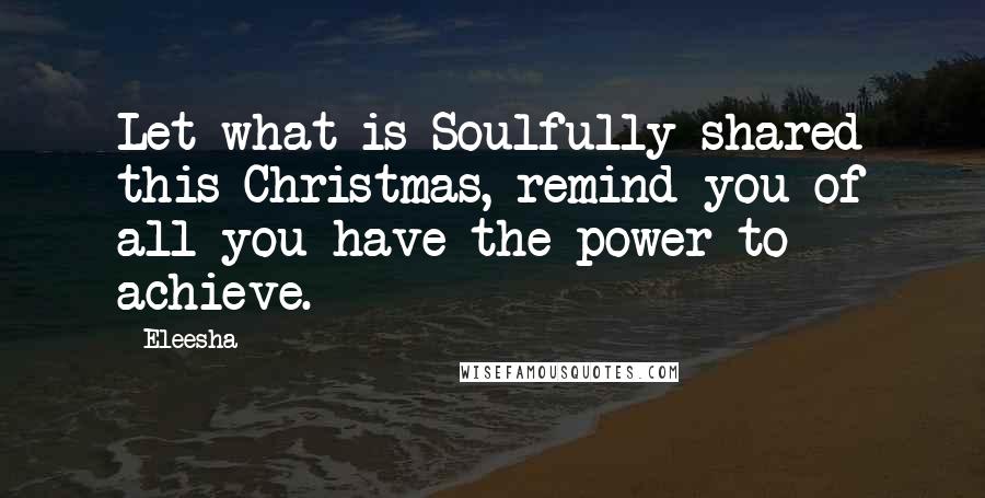 Eleesha Quotes: Let what is Soulfully shared this Christmas, remind you of all you have the power to achieve.