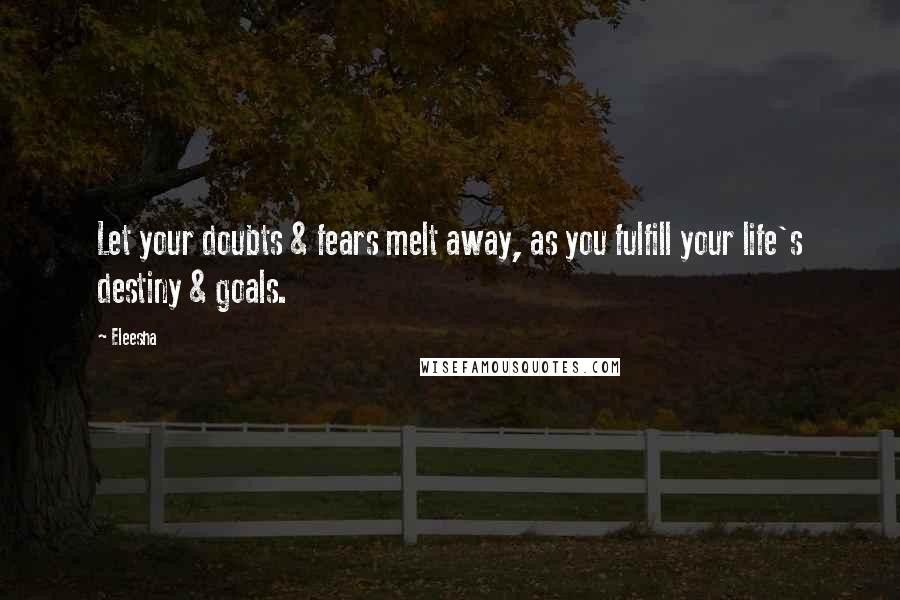 Eleesha Quotes: Let your doubts & fears melt away, as you fulfill your life's destiny & goals.