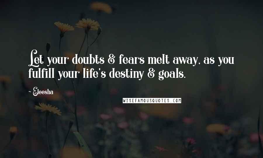 Eleesha Quotes: Let your doubts & fears melt away, as you fulfill your life's destiny & goals.