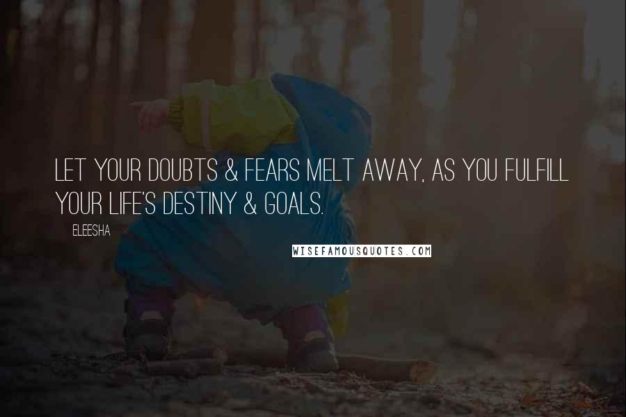 Eleesha Quotes: Let your doubts & fears melt away, as you fulfill your life's destiny & goals.
