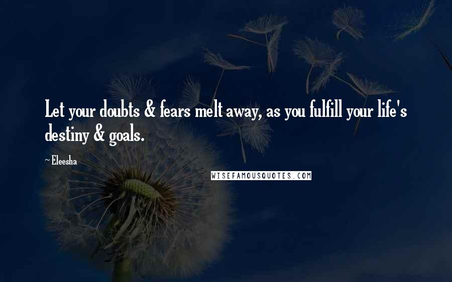 Eleesha Quotes: Let your doubts & fears melt away, as you fulfill your life's destiny & goals.