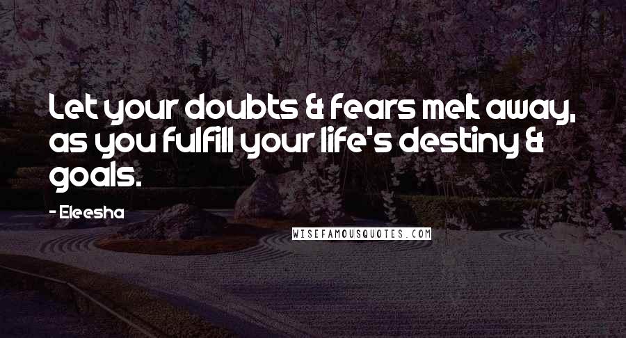 Eleesha Quotes: Let your doubts & fears melt away, as you fulfill your life's destiny & goals.