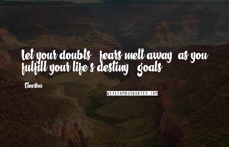 Eleesha Quotes: Let your doubts & fears melt away, as you fulfill your life's destiny & goals.