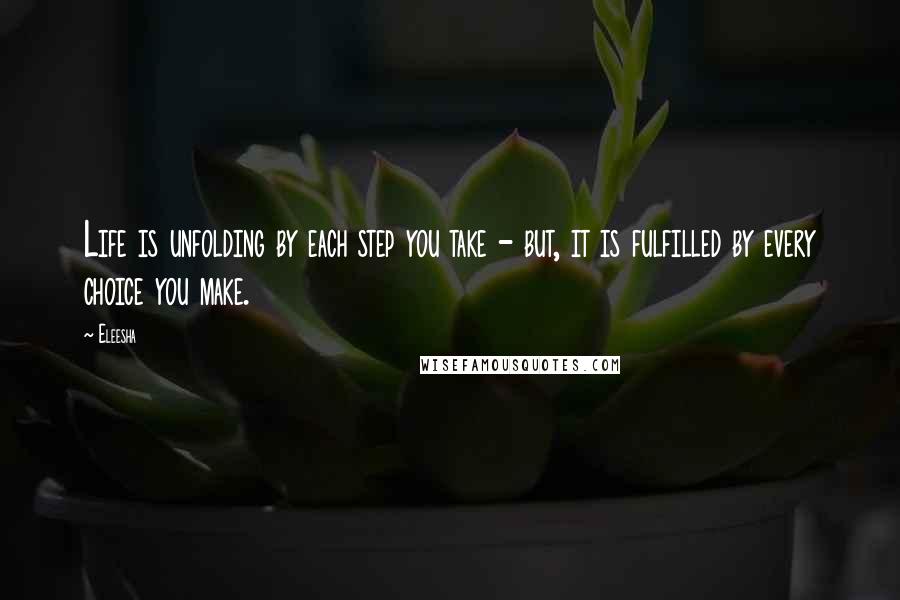 Eleesha Quotes: Life is unfolding by each step you take - but, it is fulfilled by every choice you make.