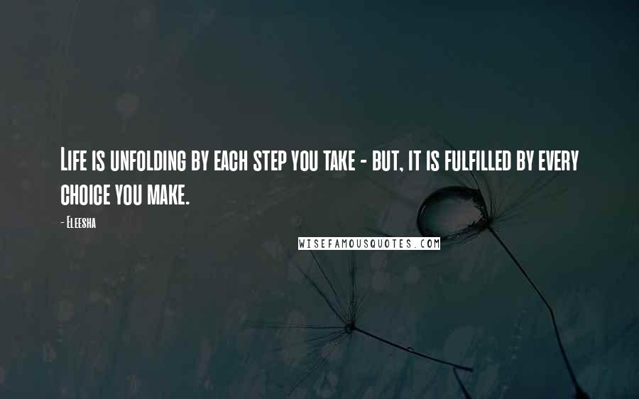 Eleesha Quotes: Life is unfolding by each step you take - but, it is fulfilled by every choice you make.