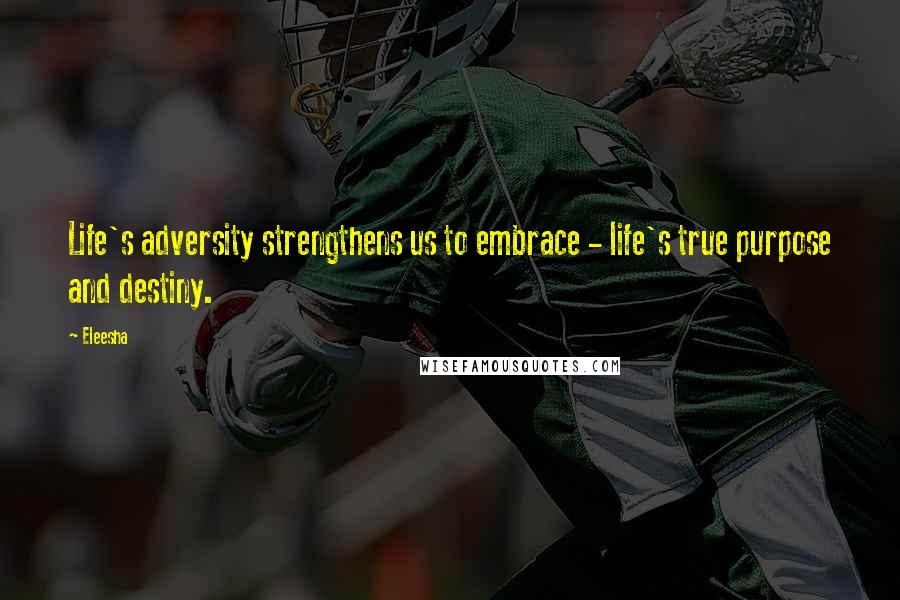 Eleesha Quotes: Life's adversity strengthens us to embrace - life's true purpose and destiny.