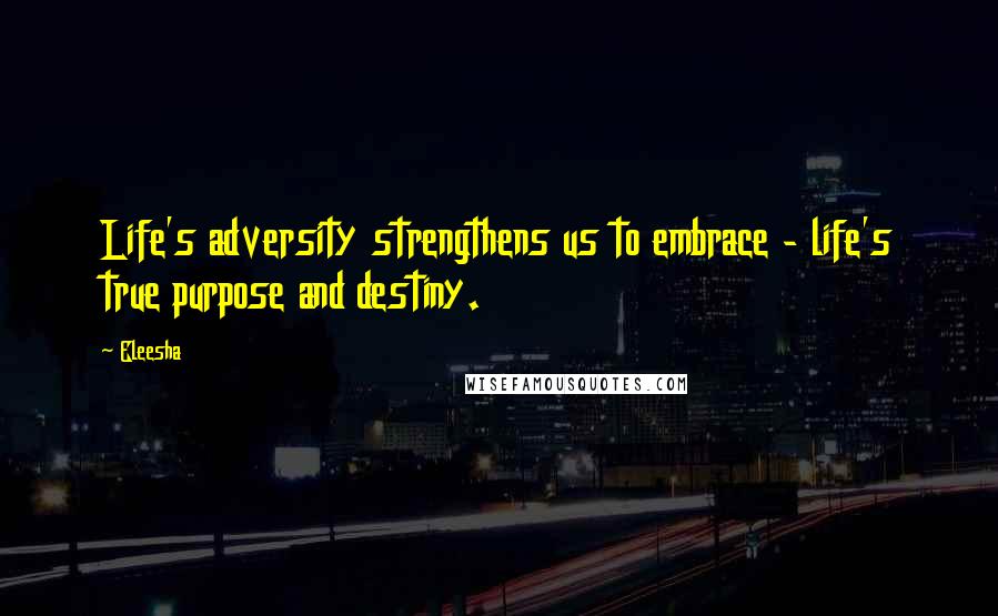 Eleesha Quotes: Life's adversity strengthens us to embrace - life's true purpose and destiny.