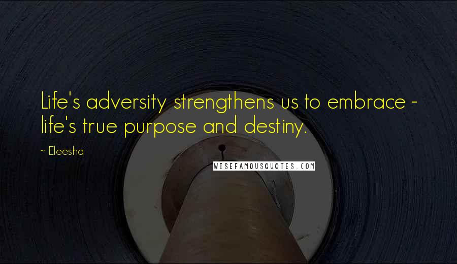 Eleesha Quotes: Life's adversity strengthens us to embrace - life's true purpose and destiny.