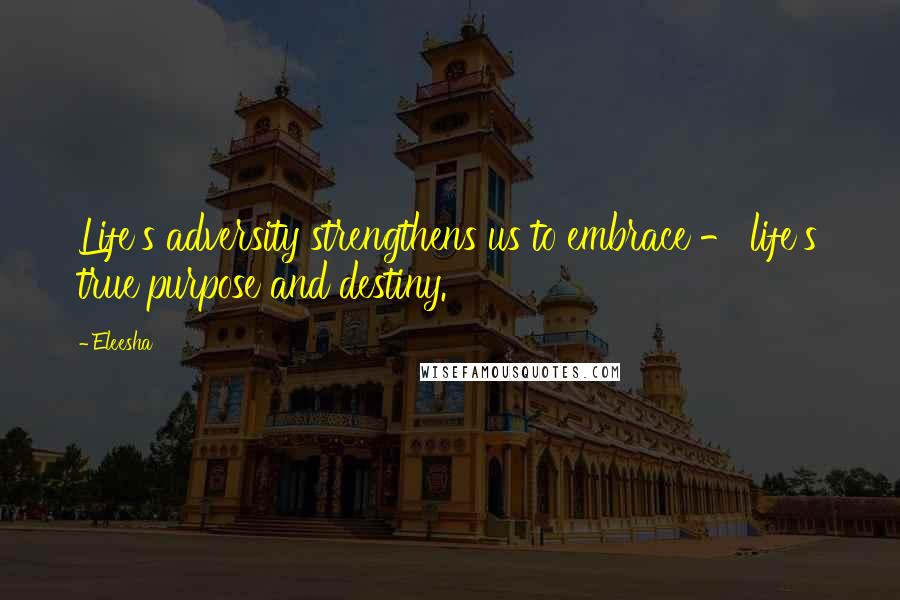 Eleesha Quotes: Life's adversity strengthens us to embrace - life's true purpose and destiny.