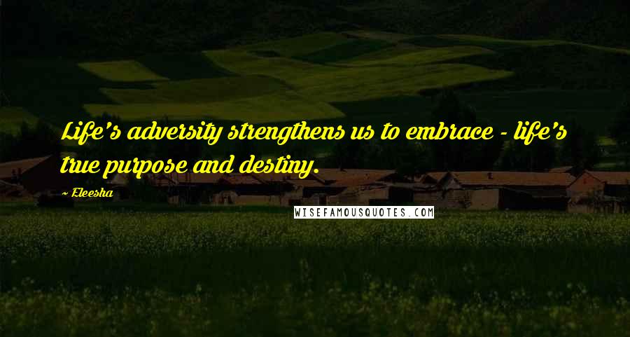 Eleesha Quotes: Life's adversity strengthens us to embrace - life's true purpose and destiny.