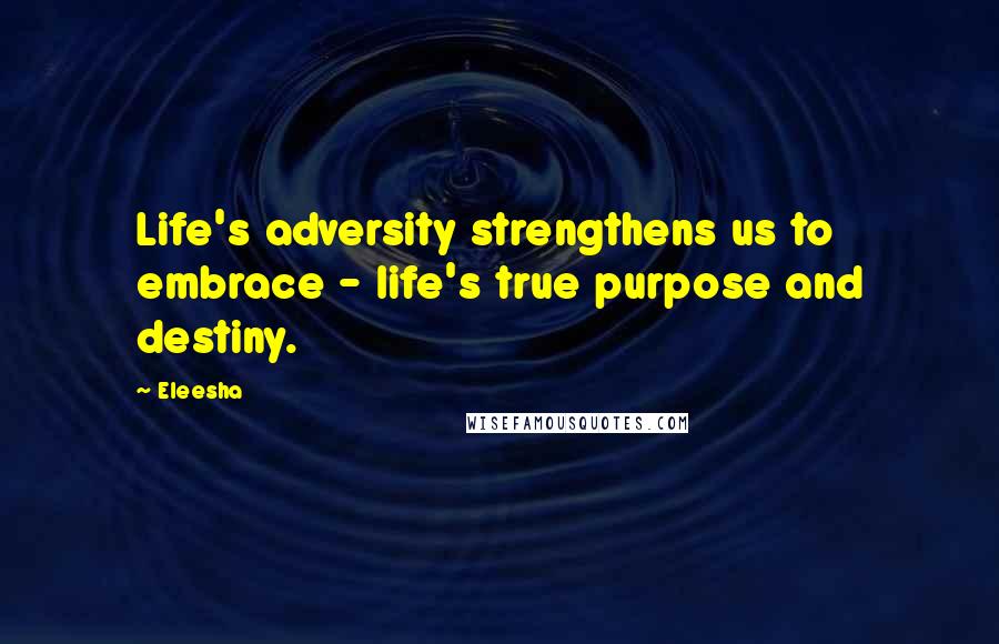 Eleesha Quotes: Life's adversity strengthens us to embrace - life's true purpose and destiny.