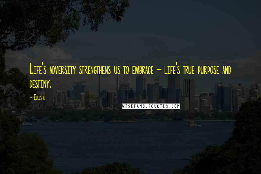 Eleesha Quotes: Life's adversity strengthens us to embrace - life's true purpose and destiny.