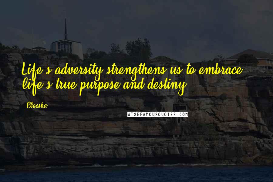 Eleesha Quotes: Life's adversity strengthens us to embrace - life's true purpose and destiny.