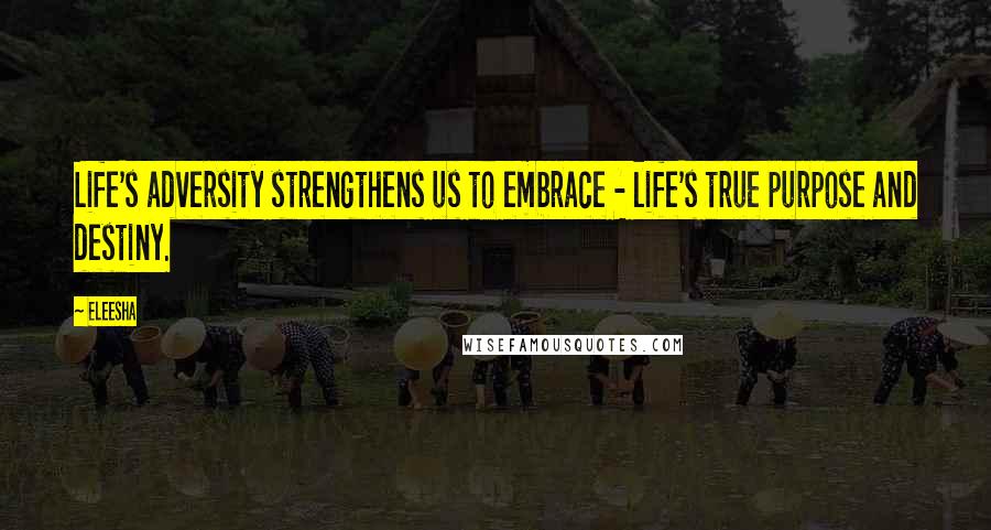 Eleesha Quotes: Life's adversity strengthens us to embrace - life's true purpose and destiny.