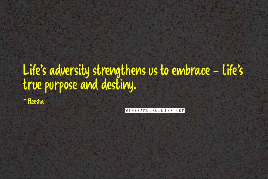 Eleesha Quotes: Life's adversity strengthens us to embrace - life's true purpose and destiny.