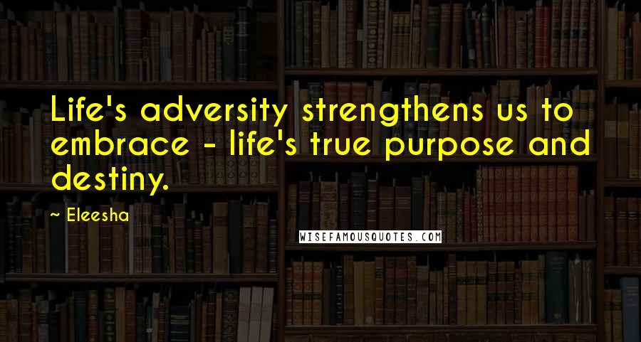Eleesha Quotes: Life's adversity strengthens us to embrace - life's true purpose and destiny.