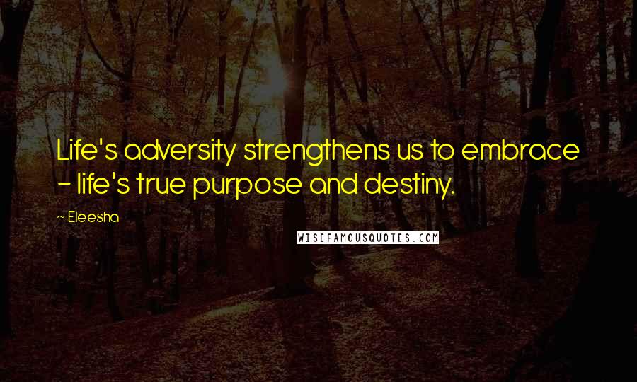 Eleesha Quotes: Life's adversity strengthens us to embrace - life's true purpose and destiny.