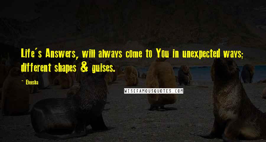 Eleesha Quotes: Life's Answers, will always come to You in unexpected ways; different shapes & guises.