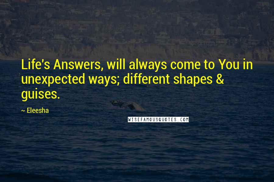 Eleesha Quotes: Life's Answers, will always come to You in unexpected ways; different shapes & guises.