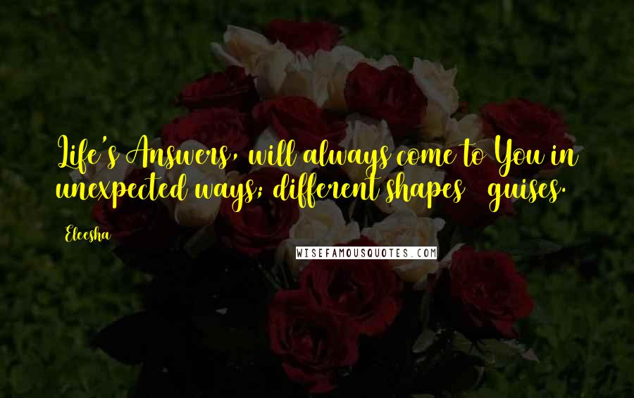 Eleesha Quotes: Life's Answers, will always come to You in unexpected ways; different shapes & guises.